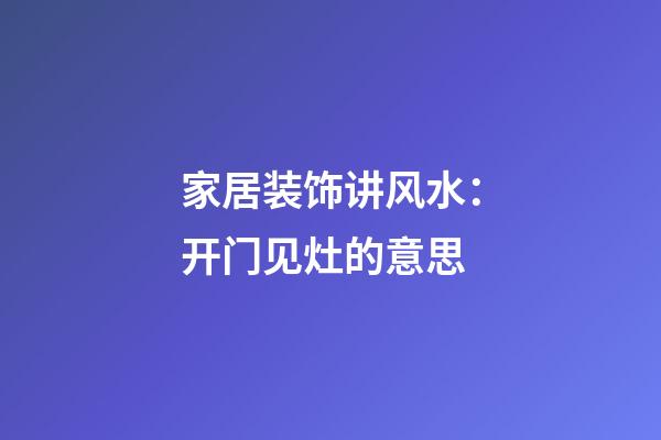 家居装饰讲风水：开门见灶的意思