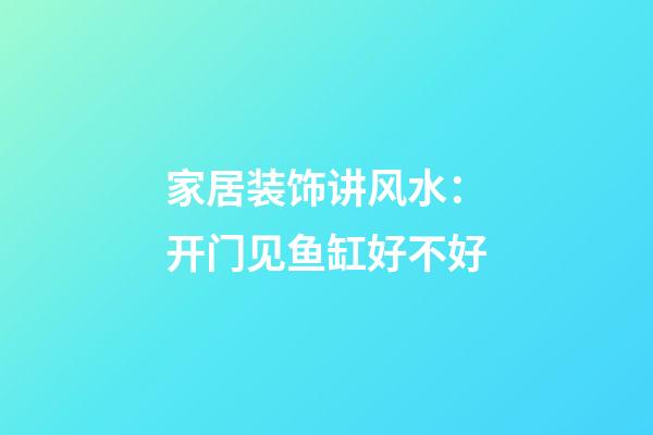 家居装饰讲风水：开门见鱼缸好不好