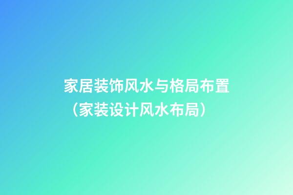 家居装饰风水与格局布置（家装设计风水布局）