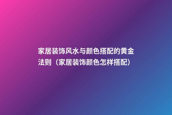 家居装饰风水与颜色搭配的黄金法则（家居装饰颜色怎样搭配）