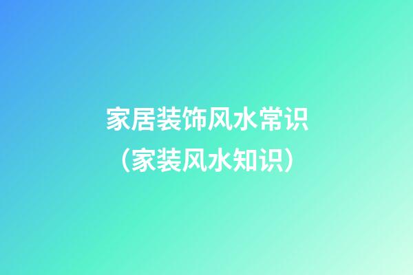 家居装饰风水常识（家装风水知识）