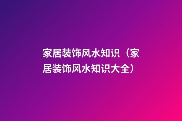 家居装饰风水知识（家居装饰风水知识大全）