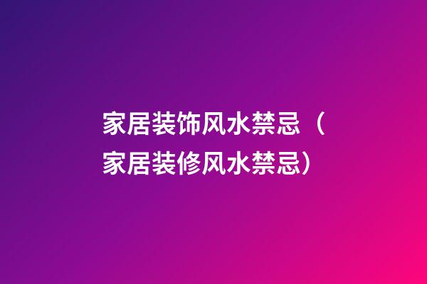 家居装饰风水禁忌（家居装修风水禁忌）