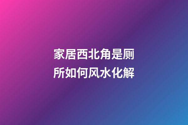 家居西北角是厕所如何风水化解