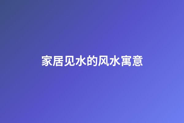 家居见水的风水寓意