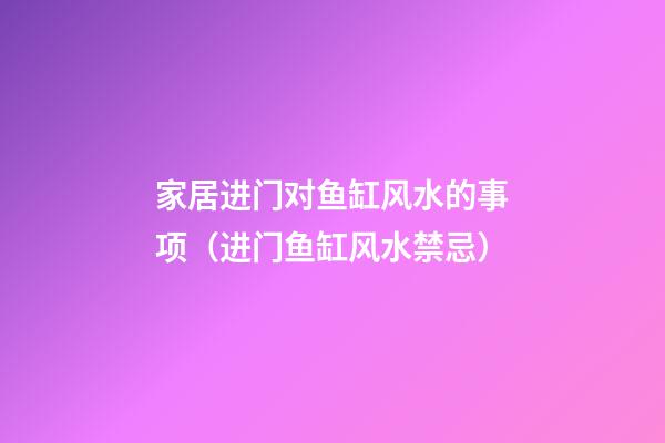 家居进门对鱼缸风水的事项（进门鱼缸风水禁忌）