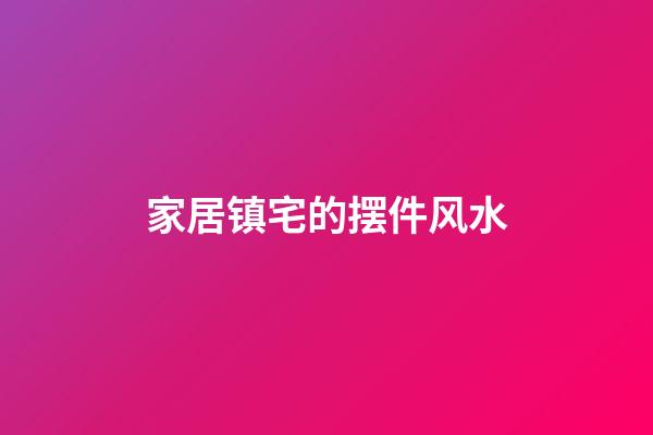 家居镇宅的摆件风水