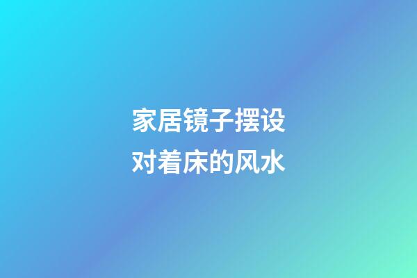 家居镜子摆设对着床的风水