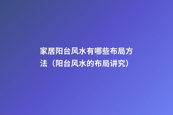 家居阳台风水有哪些布局方法（阳台风水的布局讲究）