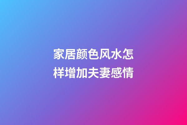 家居颜色风水怎样增加夫妻感情
