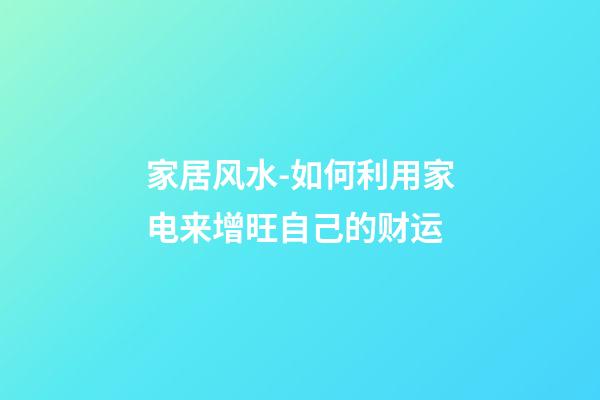 家居风水-如何利用家电来增旺自己的财运