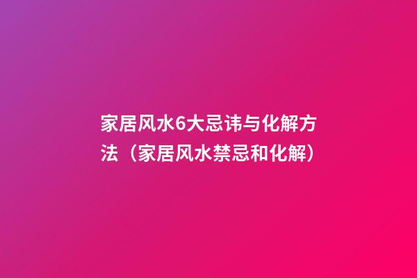家居风水6大忌讳与化解方法（家居风水禁忌和化解）