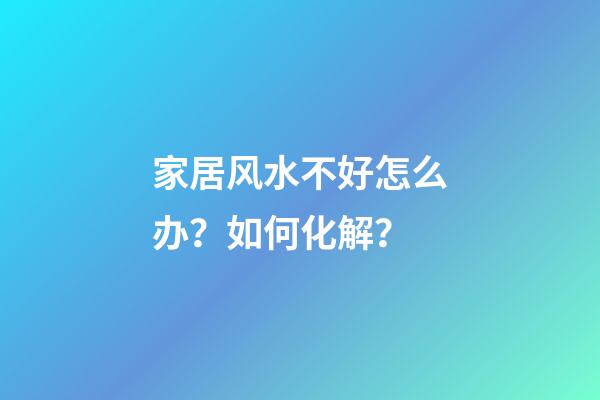 家居风水不好怎么办？如何化解？