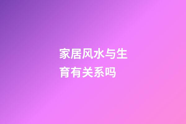 家居风水与生育有关系吗