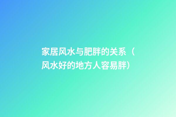 家居风水与肥胖的关系（风水好的地方人容易胖）