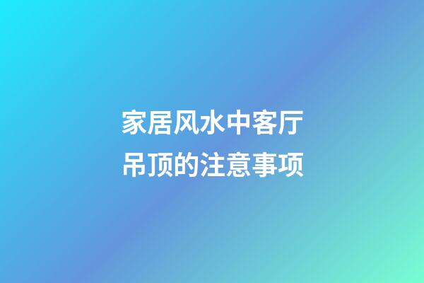家居风水中客厅吊顶的注意事项