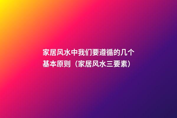 家居风水中我们要遵循的几个基本原则（家居风水三要素）