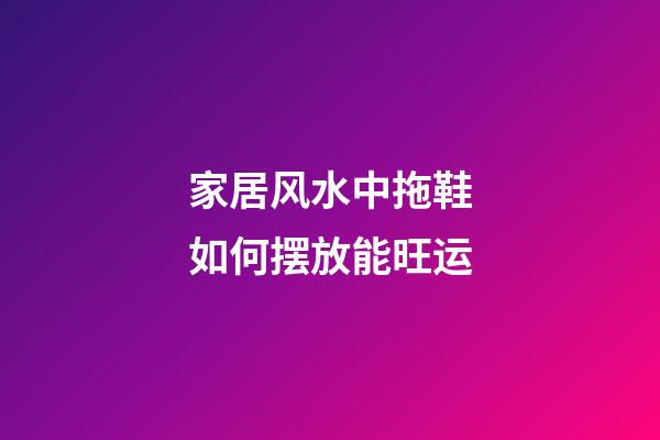 家居风水中拖鞋如何摆放能旺运