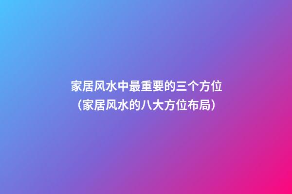 家居风水中最重要的三个方位（家居风水的八大方位布局）