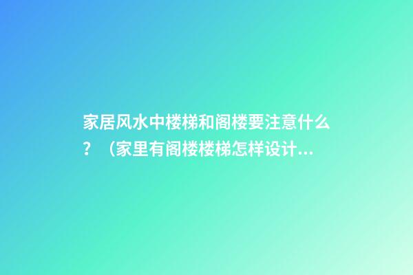 家居风水中楼梯和阁楼要注意什么？（家里有阁楼楼梯怎样设计风水好）