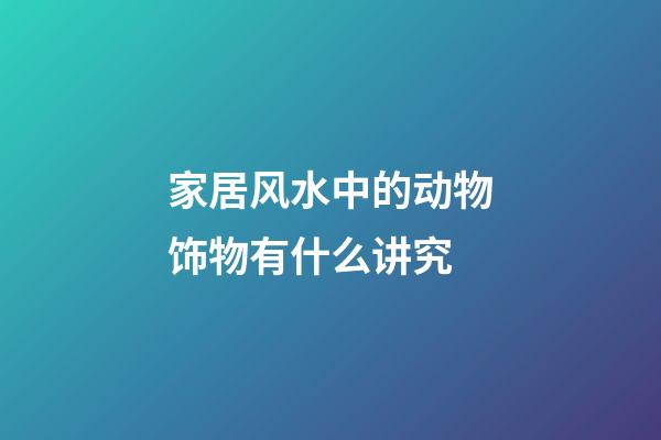 家居风水中的动物饰物有什么讲究