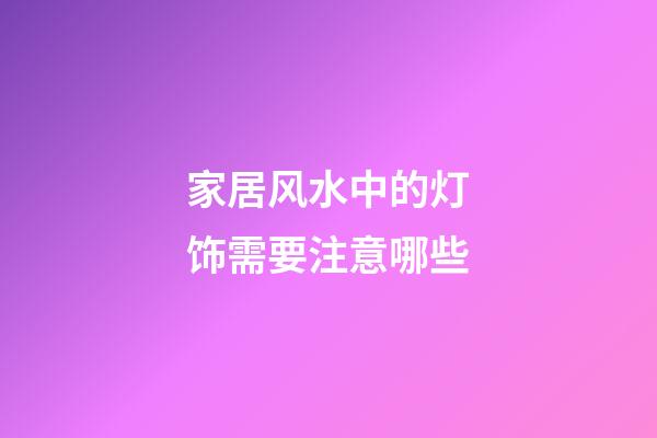 家居风水中的灯饰需要注意哪些