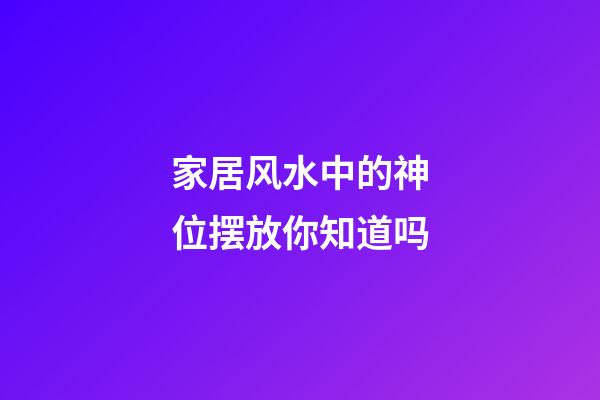 家居风水中的神位摆放你知道吗