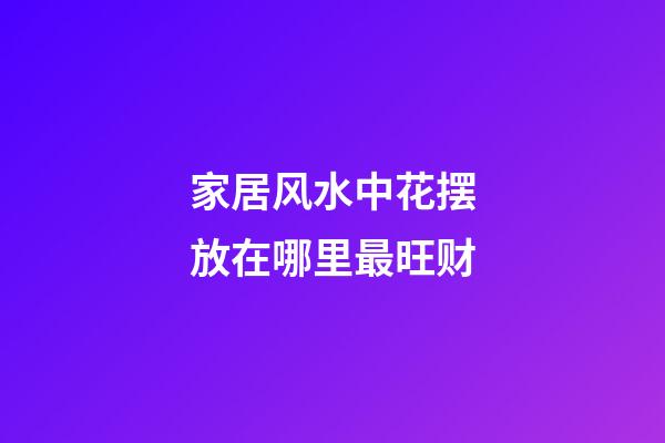家居风水中花摆放在哪里最旺财