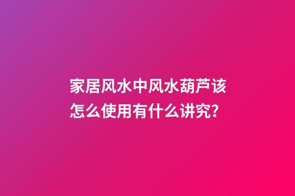 家居风水中风水葫芦该怎么使用有什么讲究？