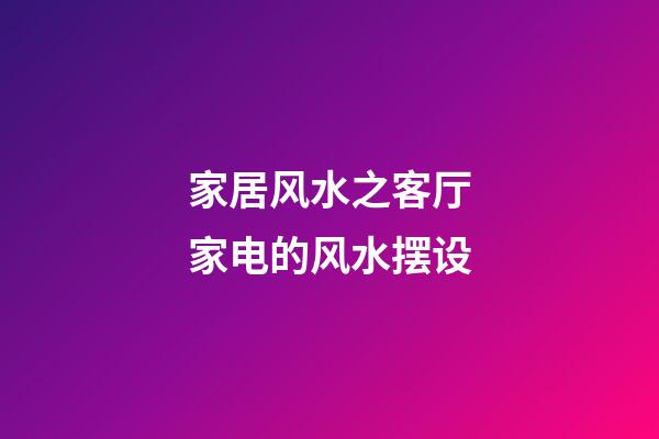 家居风水之客厅家电的风水摆设