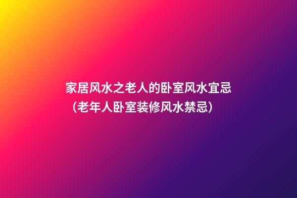 家居风水之老人的卧室风水宜忌（老年人卧室装修风水禁忌）