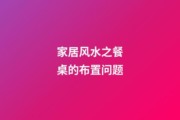 家居风水之餐桌的布置问题