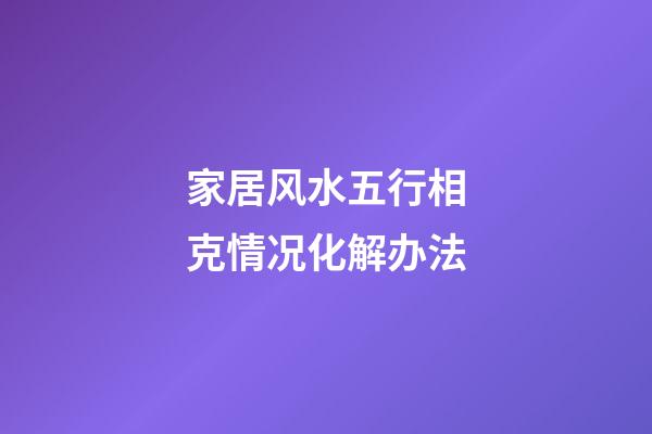 家居风水五行相克情况化解办法