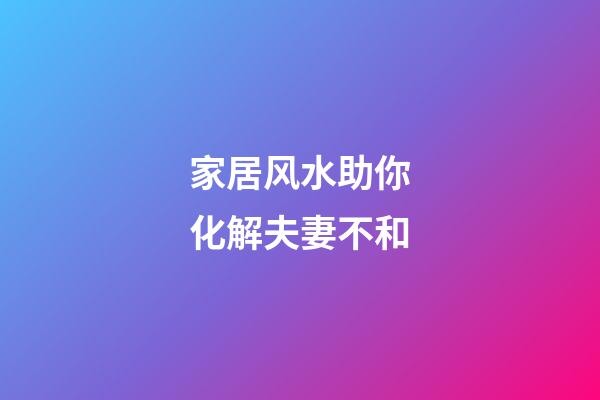 家居风水助你化解夫妻不和
