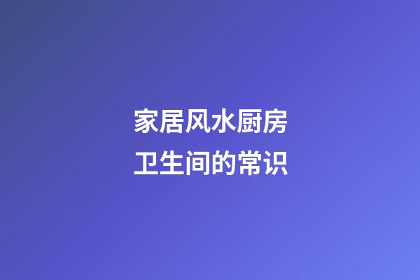家居风水厨房卫生间的常识