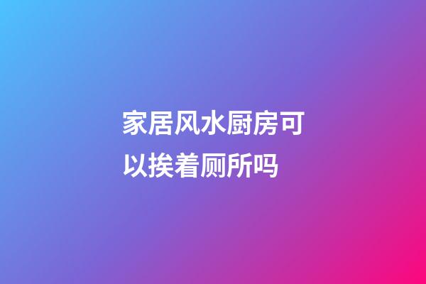 家居风水厨房可以挨着厕所吗