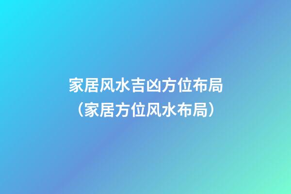 家居风水吉凶方位布局（家居方位风水布局）