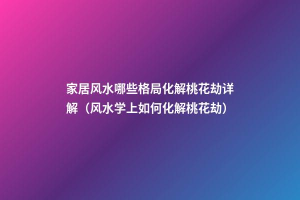 家居风水哪些格局化解桃花劫详解（风水学上如何化解桃花劫）
