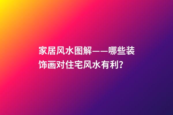 家居风水图解——哪些装饰画对住宅风水有利？