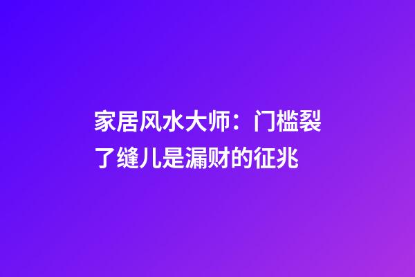 家居风水大师：门槛裂了缝儿是漏财的征兆