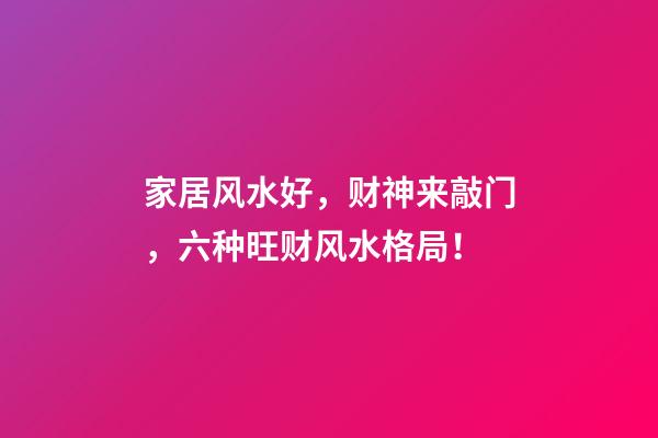 家居风水好，财神来敲门，六种旺财风水格局！