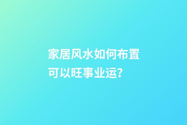 家居风水如何布置可以旺事业运？