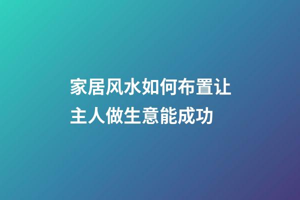 家居风水如何布置让主人做生意能成功