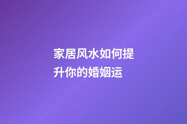 家居风水如何提升你的婚姻运