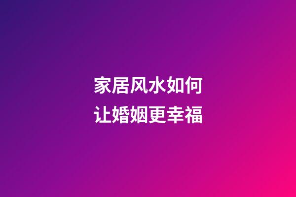 家居风水如何让婚姻更幸福