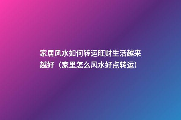 家居风水如何转运旺财生活越来越好（家里怎么风水好点转运）