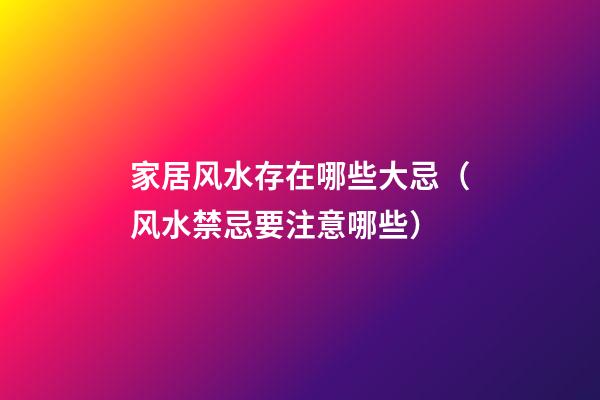 家居风水存在哪些大忌（风水禁忌要注意哪些）