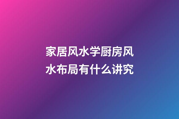 家居风水学厨房风水布局有什么讲究