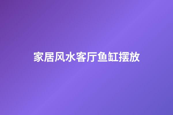家居风水客厅鱼缸摆放