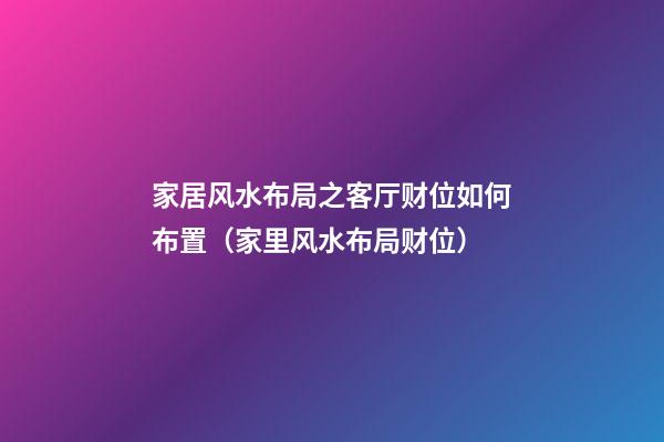 家居风水布局之客厅财位如何布置（家里风水布局财位）